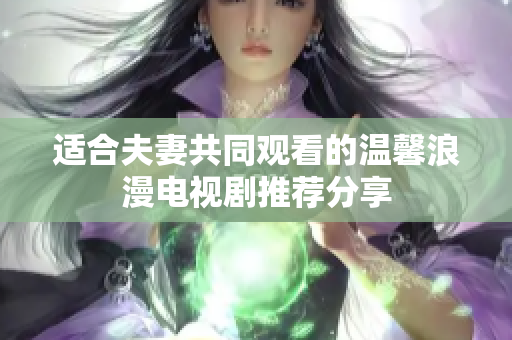 适合夫妻共同观看的温馨浪漫电视剧推荐分享