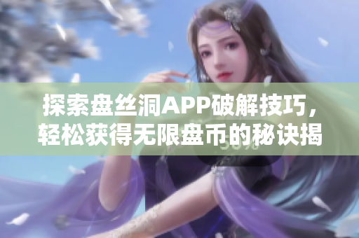 探索盘丝洞APP破解技巧，轻松获得无限盘币的秘诀揭秘