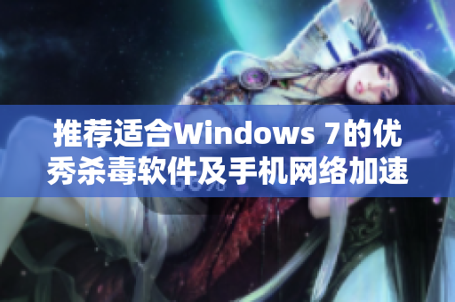 推荐适合Windows 7的优秀杀毒软件及手机网络加速器使用指南