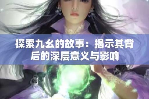 探索九幺的故事：揭示其背后的深层意义与影响