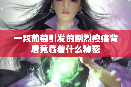 一颗葡萄引发的剧烈疼痛背后竟藏着什么秘密