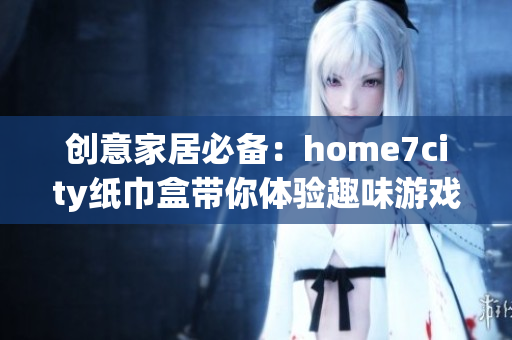 创意家居必备：home7city纸巾盒带你体验趣味游戏新乐趣