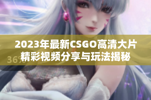 2023年最新CSGO高清大片精彩视频分享与玩法揭秘