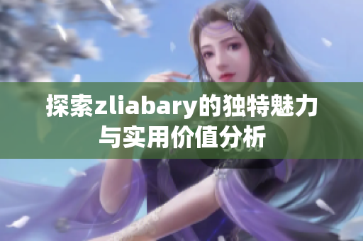 探索zliabary的独特魅力与实用价值分析