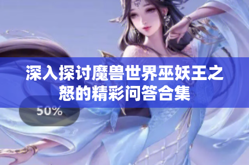 深入探讨魔兽世界巫妖王之怒的精彩问答合集