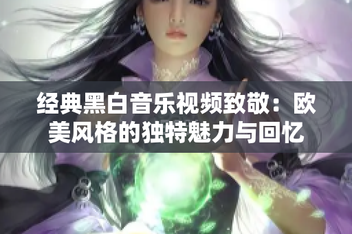 经典黑白音乐视频致敬：欧美风格的独特魅力与回忆