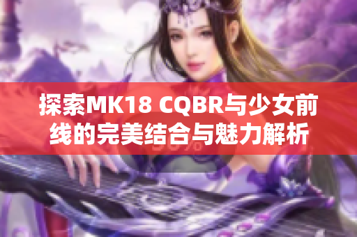 探索MK18 CQBR与少女前线的完美结合与魅力解析