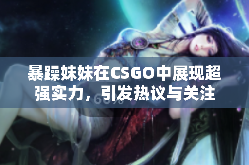 暴躁妹妹在CSGO中展现超强实力，引发热议与关注