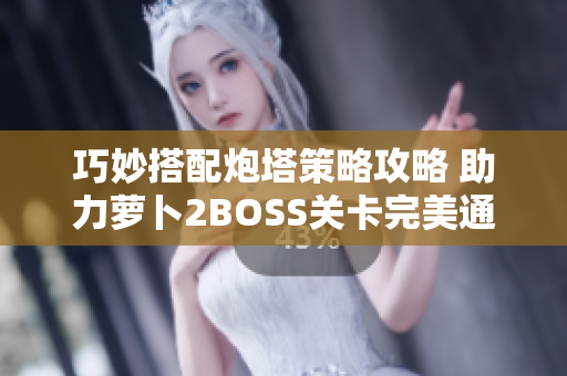 巧妙搭配炮塔策略攻略 助力萝卜2BOSS关卡完美通关