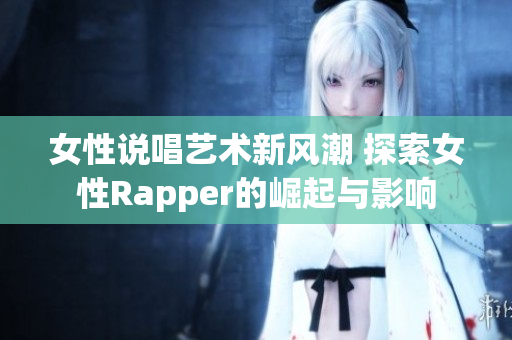 女性说唱艺术新风潮 探索女性Rapper的崛起与影响