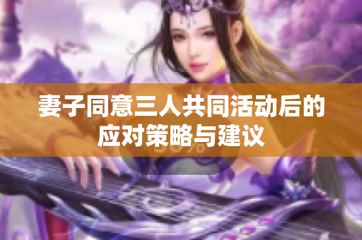 妻子同意三人共同活动后的应对策略与建议