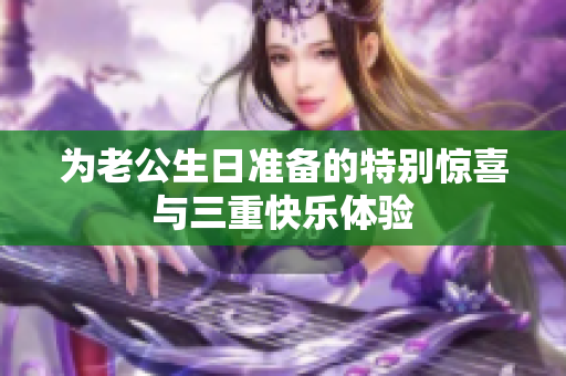 为老公生日准备的特别惊喜与三重快乐体验