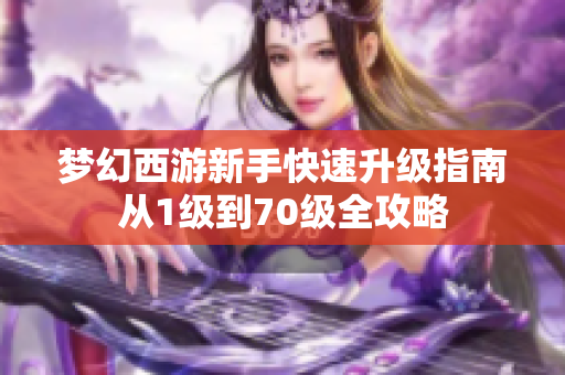 梦幻西游新手快速升级指南从1级到70级全攻略