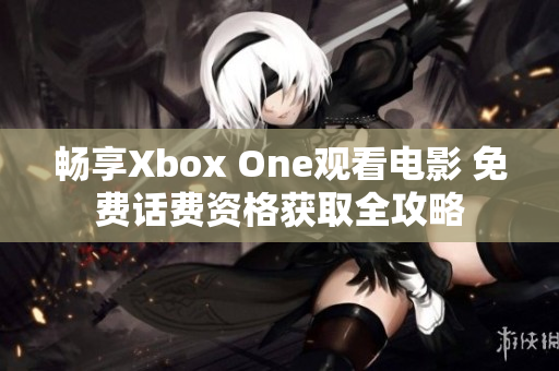 畅享Xbox One观看电影 免费话费资格获取全攻略