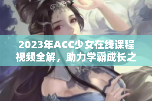 2023年ACC少女在线课程视频全解，助力学霸成长之路