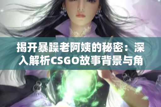 揭开暴躁老阿姨的秘密：深入解析CSGO故事背景与角色魅力