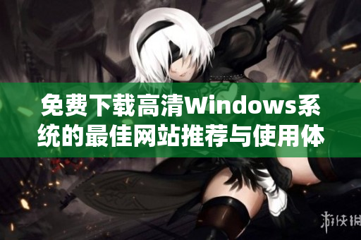 免费下载高清Windows系统的最佳网站推荐与使用体验分享