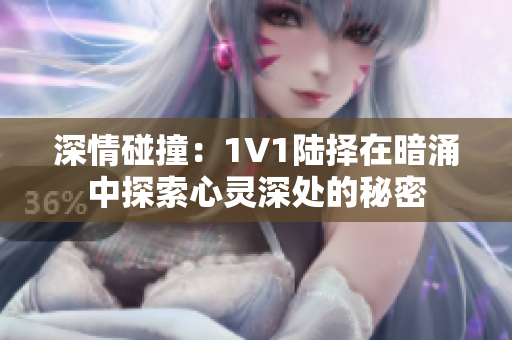 深情碰撞：1V1陆择在暗涌中探索心灵深处的秘密