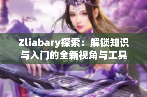 Zliabary探索：解锁知识与入门的全新视角与工具