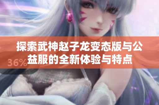 探索武神赵子龙变态版与公益服的全新体验与特点