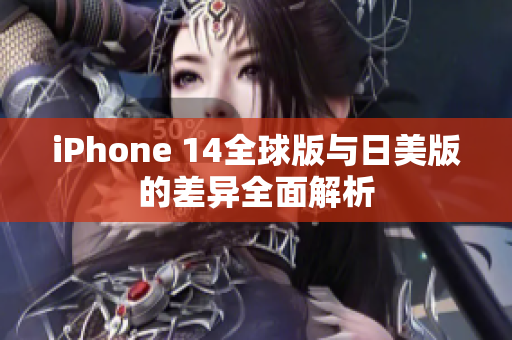 iPhone 14全球版与日美版的差异全面解析