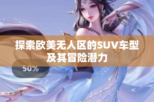 探索欧美无人区的SUV车型及其冒险潜力