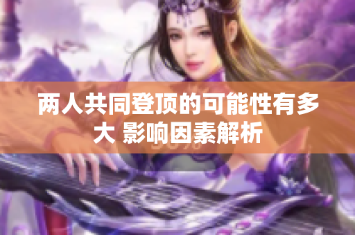 两人共同登顶的可能性有多大 影响因素解析