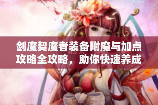 剑魔契魔者装备附魔与加点攻略全攻略，助你快速养成