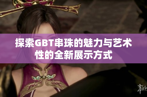 探索GBT串珠的魅力与艺术性的全新展示方式