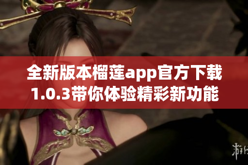 全新版本榴莲app官方下载1.0.3带你体验精彩新功能