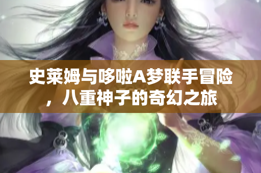 史莱姆与哆啦A梦联手冒险，八重神子的奇幻之旅