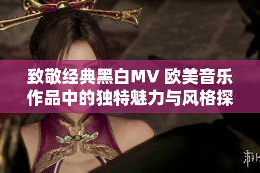 致敬经典黑白MV 欧美音乐作品中的独特魅力与风格探秘