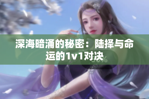 深海暗涌的秘密：陆择与命运的1v1对决