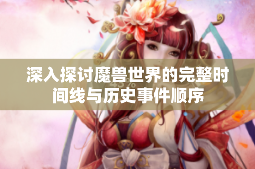 深入探讨魔兽世界的完整时间线与历史事件顺序