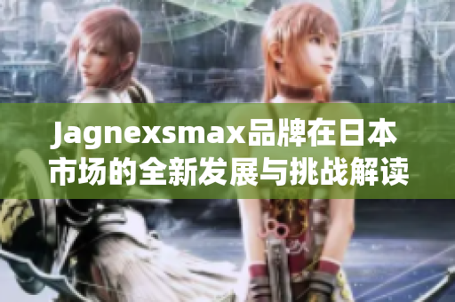 Jagnexsmax品牌在日本市场的全新发展与挑战解读