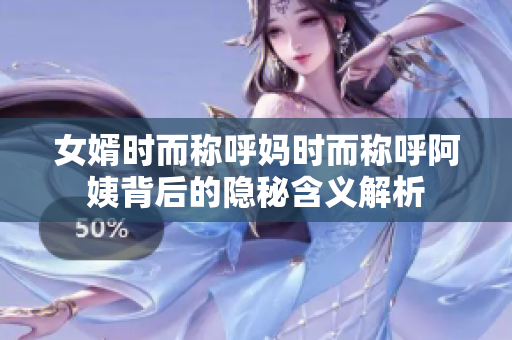 女婿时而称呼妈时而称呼阿姨背后的隐秘含义解析