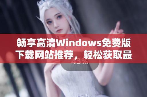 畅享高清Windows免费版下载网站推荐，轻松获取最新资源