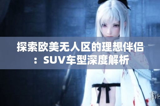 探索欧美无人区的理想伴侣：SUV车型深度解析