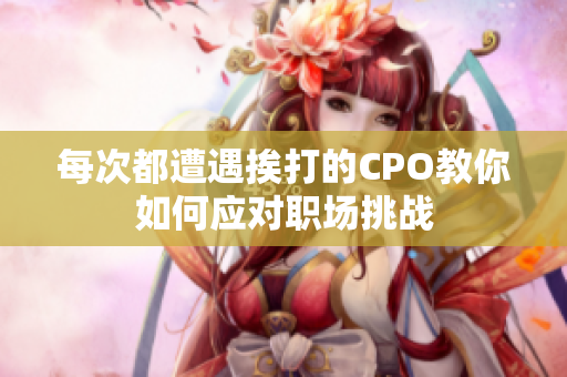 每次都遭遇挨打的CPO教你如何应对职场挑战