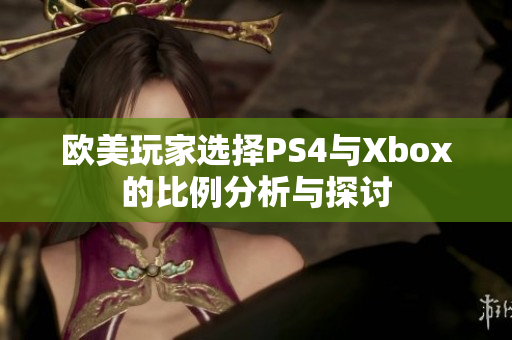 欧美玩家选择PS4与Xbox的比例分析与探讨