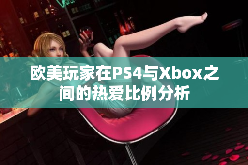 欧美玩家在PS4与Xbox之间的热爱比例分析