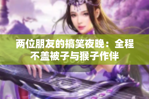 两位朋友的搞笑夜晚：全程不盖被子与猴子作伴