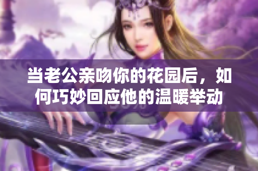 当老公亲吻你的花园后，如何巧妙回应他的温暖举动