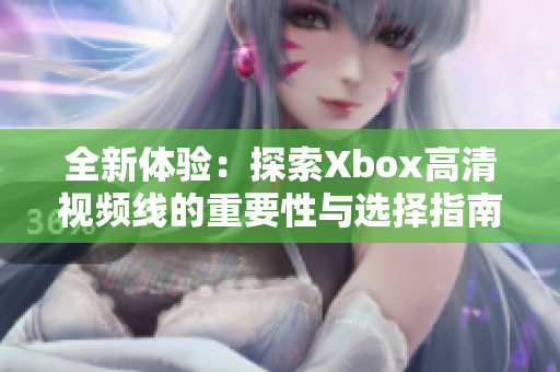 全新体验：探索Xbox高清视频线的重要性与选择指南