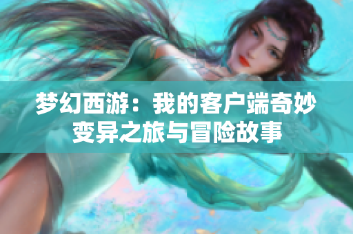 梦幻西游：我的客户端奇妙变异之旅与冒险故事