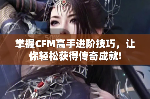 掌握CFM高手进阶技巧，让你轻松获得传奇成就!