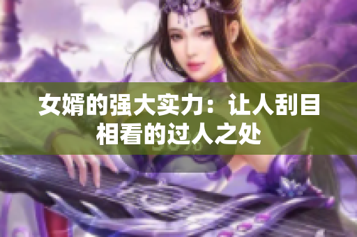 女婿的强大实力：让人刮目相看的过人之处