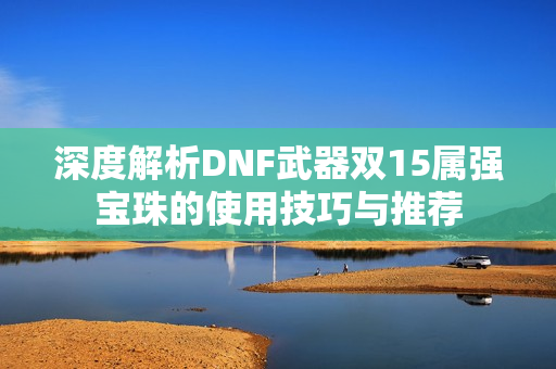 深度解析DNF武器双15属强宝珠的使用技巧与推荐