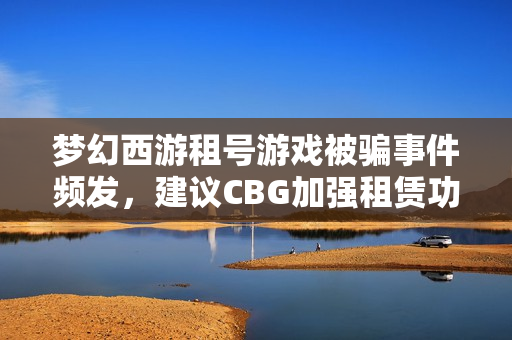 梦幻西游租号游戏被骗事件频发，建议CBG加强租赁功能以保护玩家权益