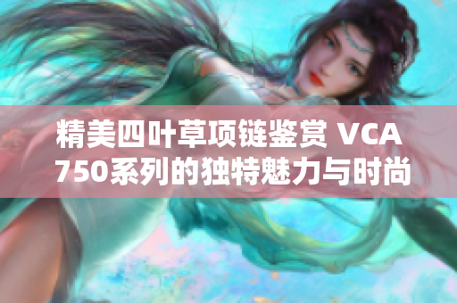 精美四叶草项链鉴赏 VCA 750系列的独特魅力与时尚风范